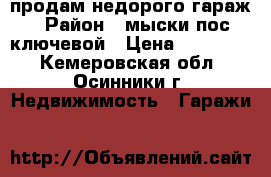 продам недорого гараж › Район ­ мыски пос.ключевой › Цена ­ 150 000 - Кемеровская обл., Осинники г. Недвижимость » Гаражи   